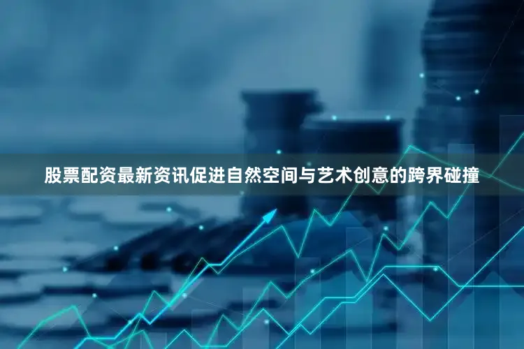 股票配资最新资讯促进自然空间与艺术创意的跨界碰撞