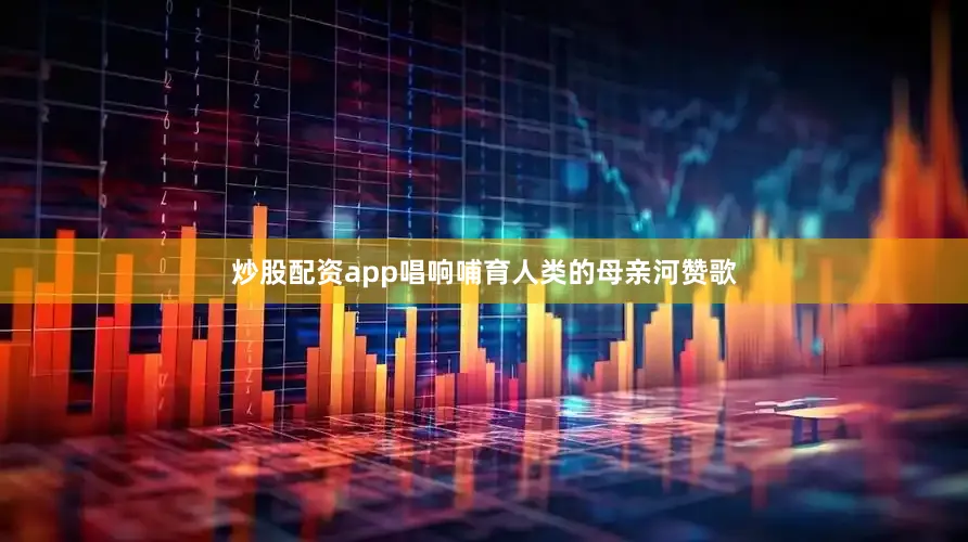 炒股配资app唱响哺育人类的母亲河赞歌