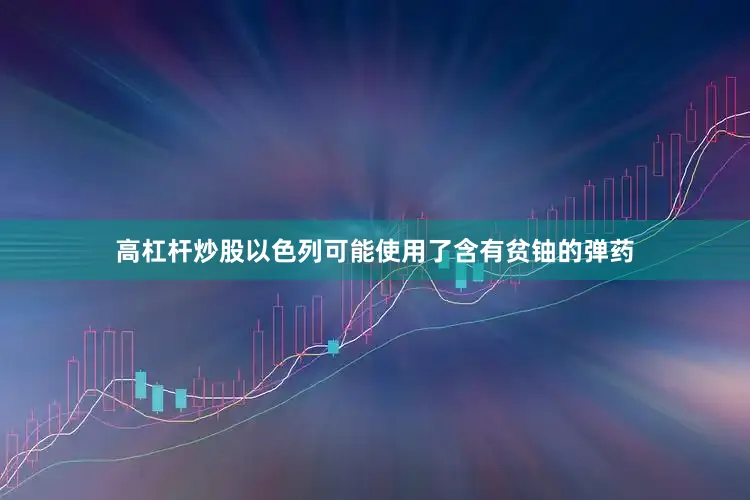 高杠杆炒股以色列可能使用了含有贫铀的弹药