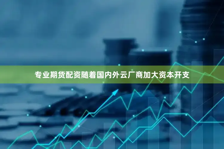 专业期货配资随着国内外云厂商加大资本开支