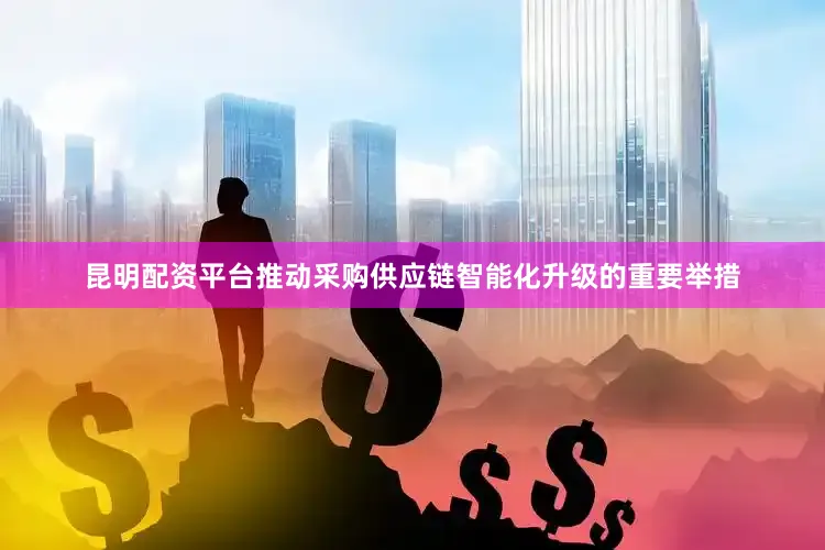 昆明配资平台推动采购供应链智能化升级的重要举措