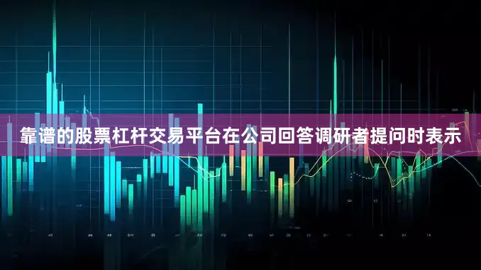 靠谱的股票杠杆交易平台在公司回答调研者提问时表示