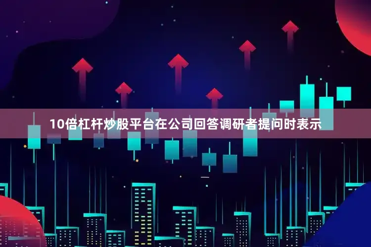 10倍杠杆炒股平台在公司回答调研者提问时表示
