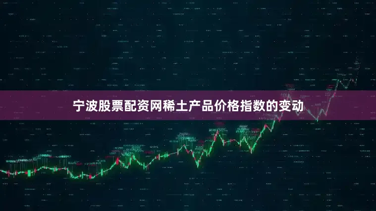 宁波股票配资网稀土产品价格指数的变动
