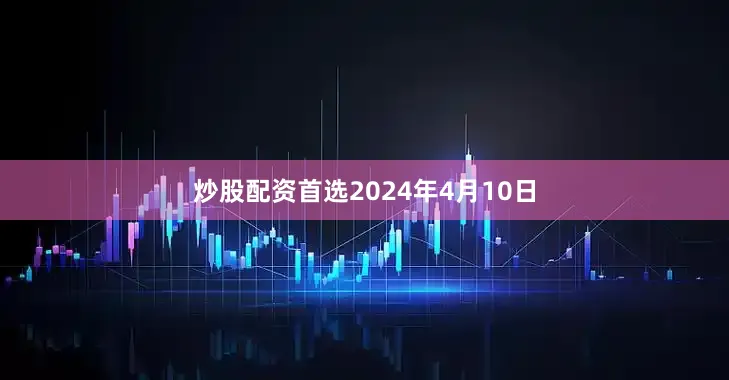 炒股配资首选2024年4月10日