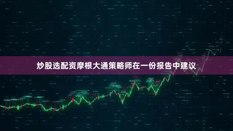 炒股选配资摩根大通策略师在一份报告中建议