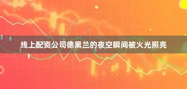 线上配资公司德黑兰的夜空瞬间被火光照亮