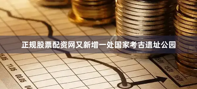 正规股票配资网又新增一处国家考古遗址公园