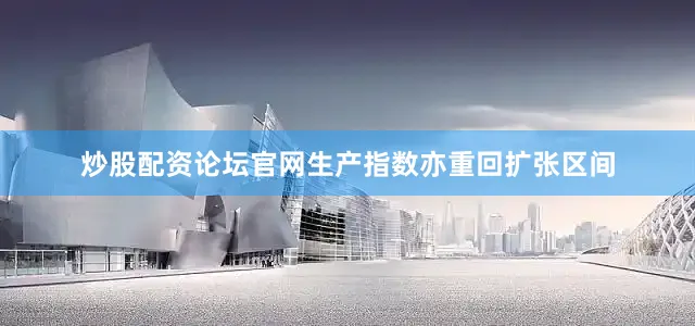 炒股配资论坛官网生产指数亦重回扩张区间