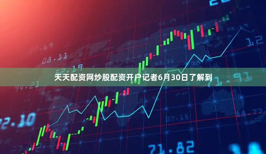 天天配资网炒股配资开户记者6月30日了解到