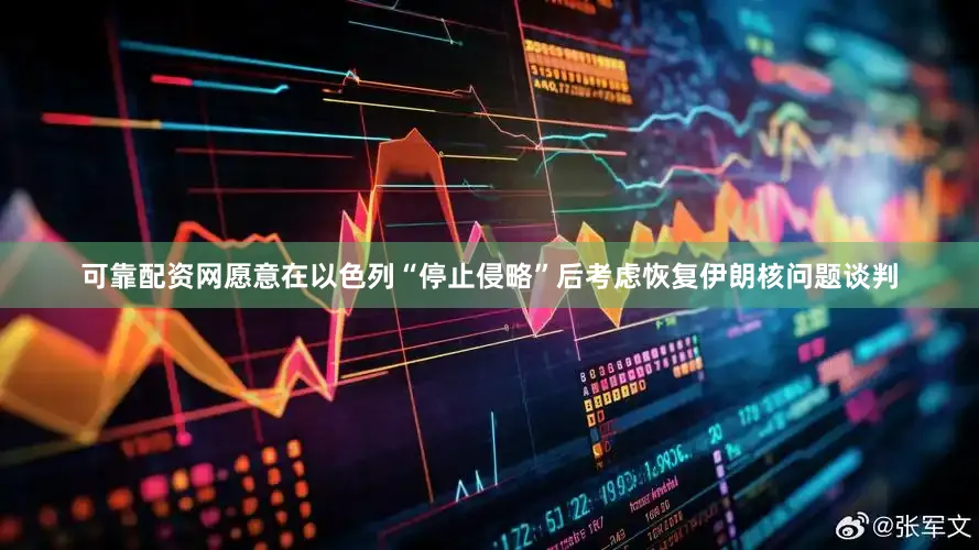可靠配资网愿意在以色列“停止侵略”后考虑恢复伊朗核问题谈判