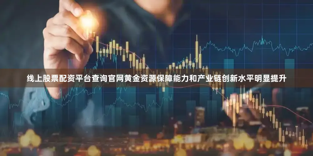 线上股票配资平台查询官网黄金资源保障能力和产业链创新水平明显提升