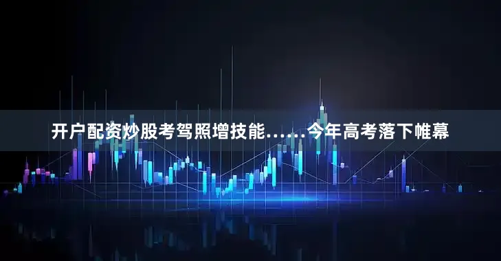 开户配资炒股考驾照增技能……今年高考落下帷幕