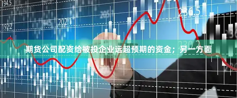 期货公司配资给被投企业远超预期的资金；另一方面