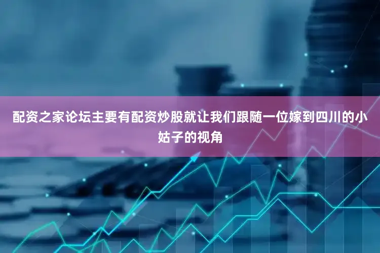 配资之家论坛主要有配资炒股就让我们跟随一位嫁到四川的小姑子的视角