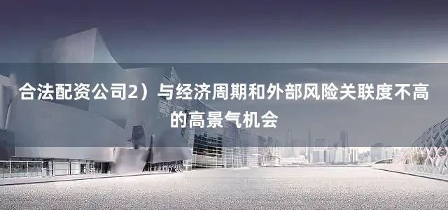合法配资公司2）与经济周期和外部风险关联度不高的高景气机会