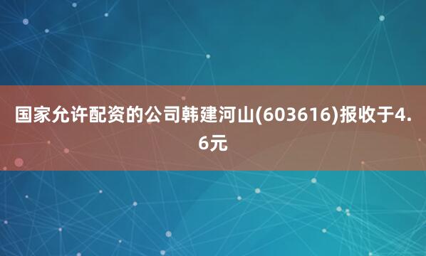 国家允许配资的公司韩建河山(603616)报收于4.6元