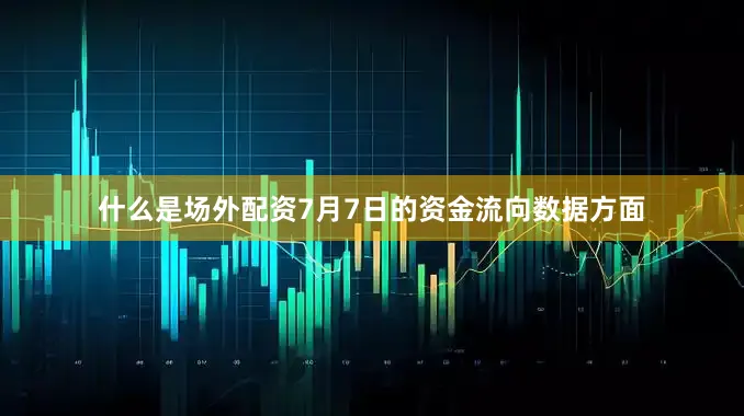 什么是场外配资7月7日的资金流向数据方面