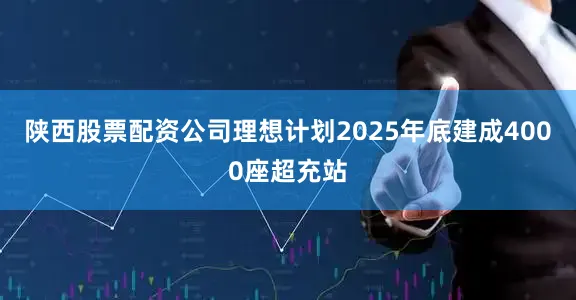 陕西股票配资公司理想计划2025年底建成4000座超充站