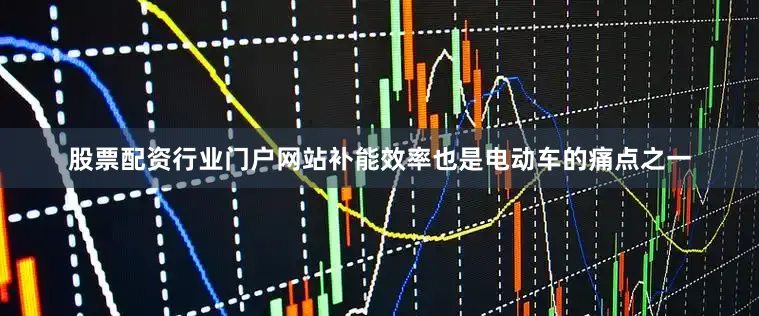 股票配资行业门户网站补能效率也是电动车的痛点之一