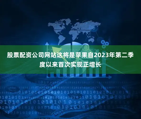 股票配资公司网站这将是苹果自2023年第二季度以来首次实现正增长