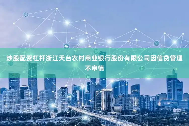 炒股配资杠杆浙江天台农村商业银行股份有限公司因信贷管理不审慎