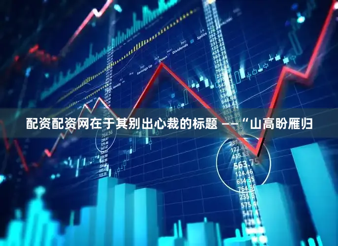 配资配资网在于其别出心裁的标题 ——“山高盼雁归