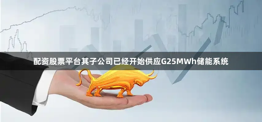 配资股票平台其子公司已经开始供应G25MWh储能系统