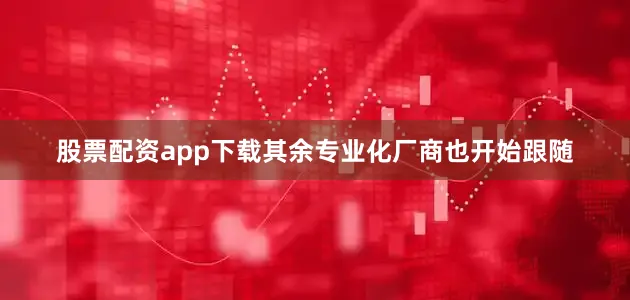 股票配资app下载其余专业化厂商也开始跟随
