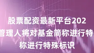 股票配资最新平台2024基金管理人将对基金简称进行特殊标识