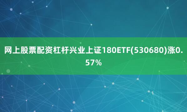 网上股票配资杠杆兴业上证180ETF(530680)涨0.57%