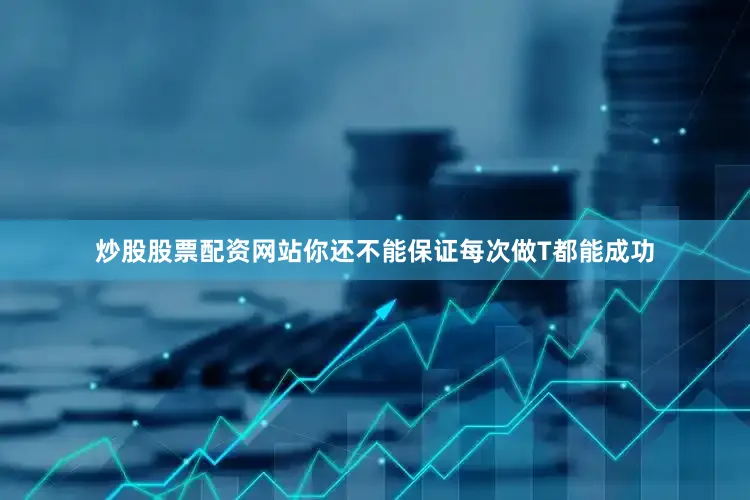 炒股股票配资网站你还不能保证每次做T都能成功