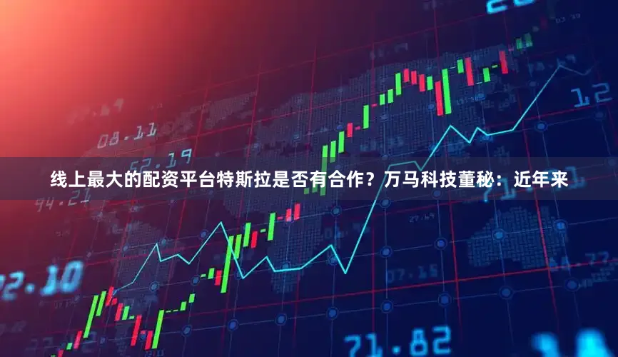 线上最大的配资平台特斯拉是否有合作？万马科技董秘：近年来
