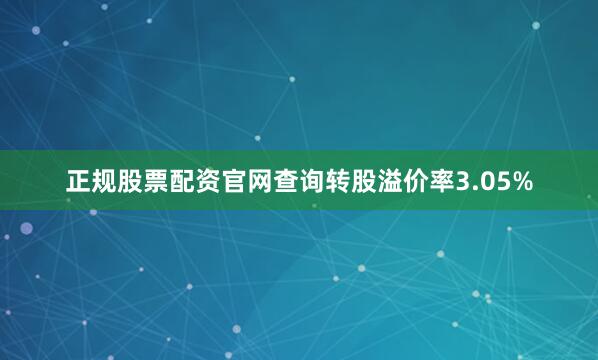 正规股票配资官网查询转股溢价率3.05%