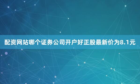 配资网站哪个证券公司开户好正股最新价为8.1元