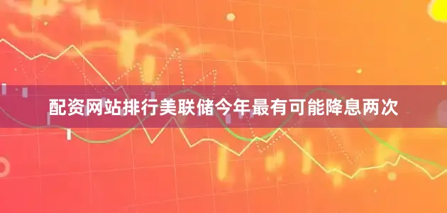 配资网站排行美联储今年最有可能降息两次