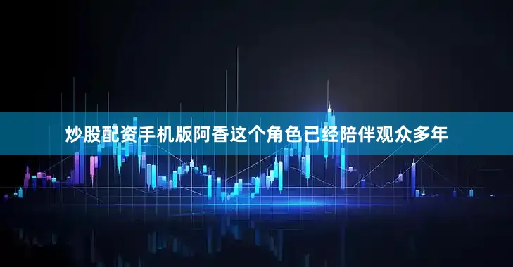 炒股配资手机版阿香这个角色已经陪伴观众多年