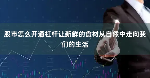 股市怎么开通杠杆让新鲜的食材从自然中走向我们的生活