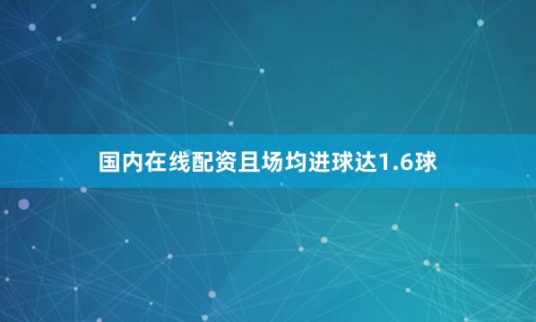 国内在线配资且场均进球达1.6球