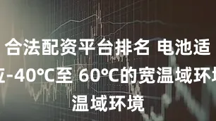 合法配资平台排名 电池适应-40℃至 60℃的宽温域环境