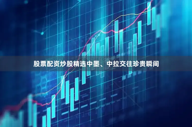 股票配资炒股精选中墨、中拉交往珍贵瞬间