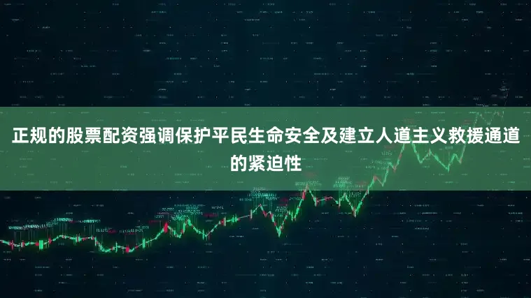 正规的股票配资强调保护平民生命安全及建立人道主义救援通道的紧迫性