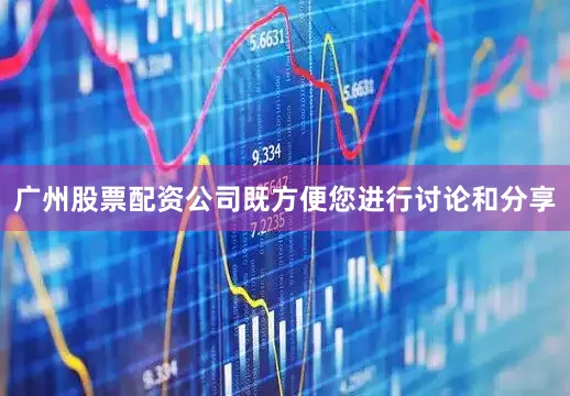 广州股票配资公司既方便您进行讨论和分享