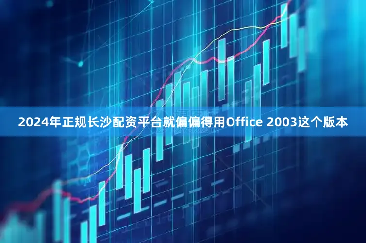 2024年正规长沙配资平台就偏偏得用Office 2003这个版本