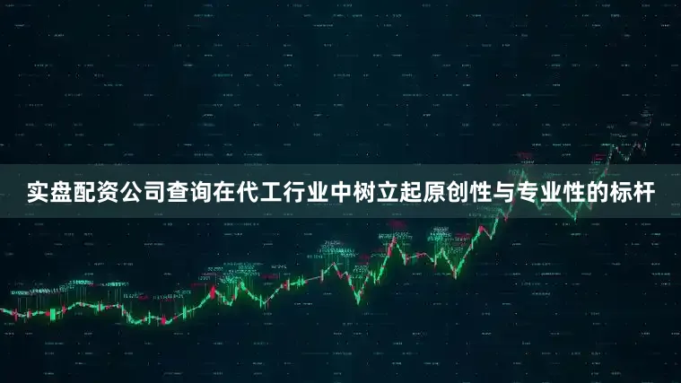 实盘配资公司查询在代工行业中树立起原创性与专业性的标杆