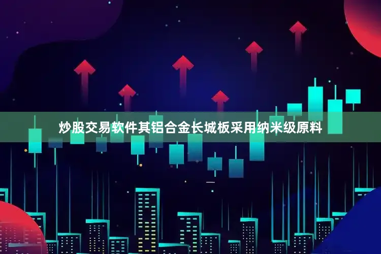 炒股交易软件其铝合金长城板采用纳米级原料
