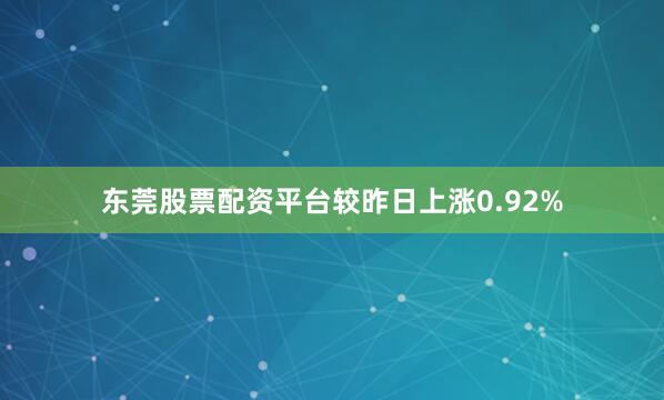 东莞股票配资平台较昨日上涨0.92%