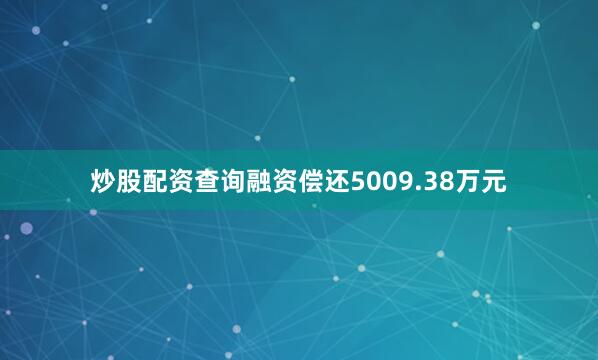 炒股配资查询融资偿还5009.38万元
