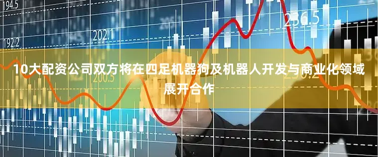 10大配资公司双方将在四足机器狗及机器人开发与商业化领域展开合作