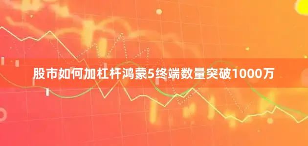 股市如何加杠杆鸿蒙5终端数量突破1000万